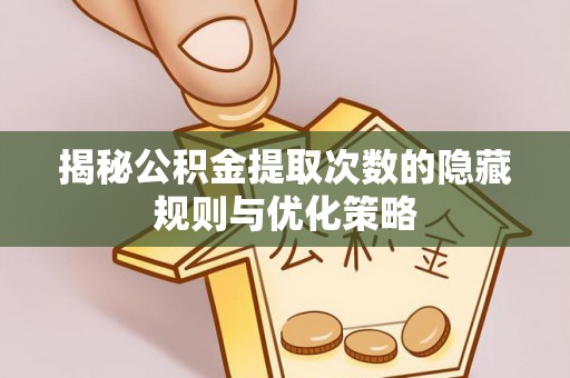 金溪揭秘公积金提取次数的隐藏规则与优化策略