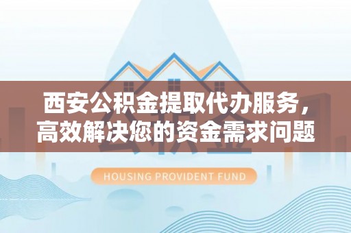 金溪西安公积金提取代办服务，高效解决您的资金需求问题
