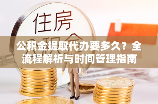 金溪公积金提取代办要多久？全流程解析与时间管理指南