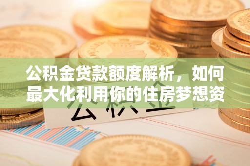 金溪公积金贷款额度解析，如何最大化利用你的住房梦想资金