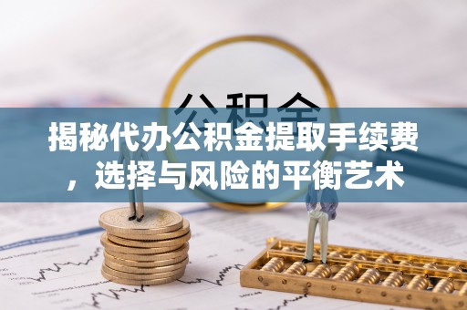 金溪揭秘代办公积金提取手续费，选择与风险的平衡艺术