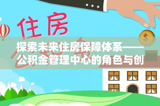 金溪探索未来住房保障体系——公积金管理中心的角色与创新
