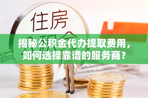 金溪揭秘公积金代办提取费用，如何选择靠谱的服务商？