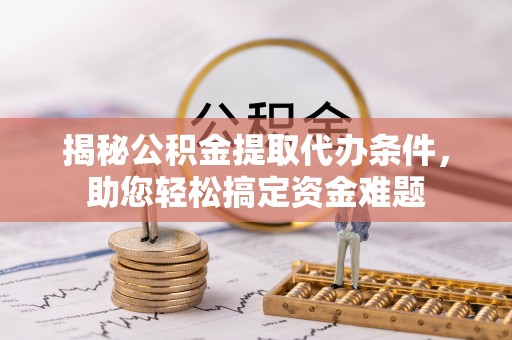 金溪揭秘公积金提取代办条件，助您轻松搞定资金难题