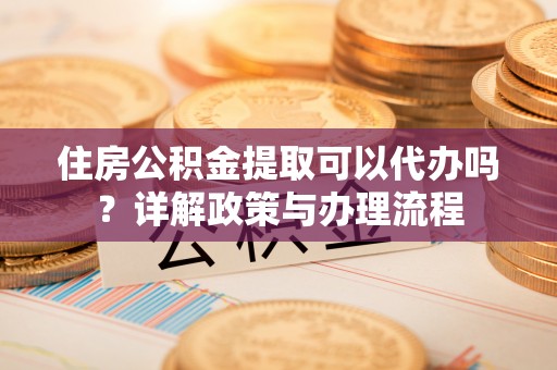 金溪住房公积金提取可以代办吗？详解政策与办理流程