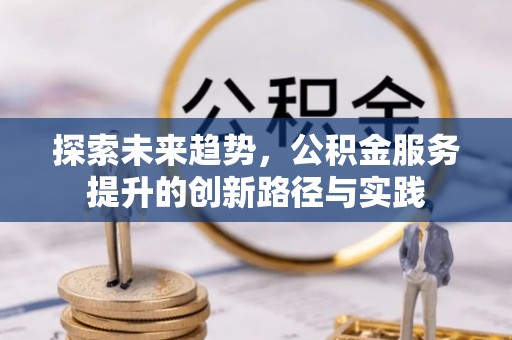 金溪探索未来趋势，公积金服务提升的创新路径与实践