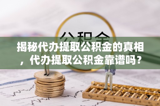 金溪揭秘代办提取公积金的真相，代办提取公积金靠谱吗？