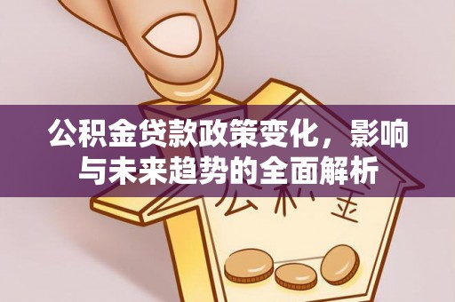 金溪公积金贷款政策变化，影响与未来趋势的全面解析