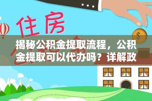 金溪揭秘公积金提取流程，公积金提取可以代办吗？详解政策与实操技巧