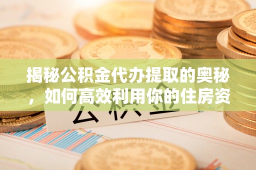 金溪揭秘公积金代办提取的奥秘，如何高效利用你的住房资金