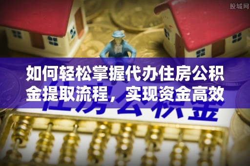 金溪如何轻松掌握代办住房公积金提取流程，实现资金高效利用