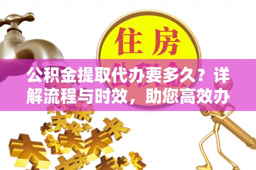 金溪公积金提取代办要多久？详解流程与时效，助您高效办理