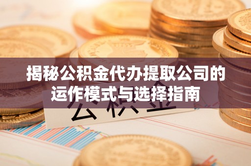 金溪揭秘公积金代办提取公司的运作模式与选择指南