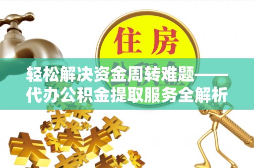 金溪轻松解决资金周转难题——代办公积金提取服务全解析