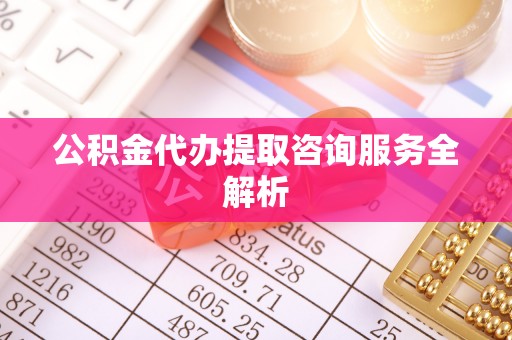 金溪公积金代办提取咨询服务全解析