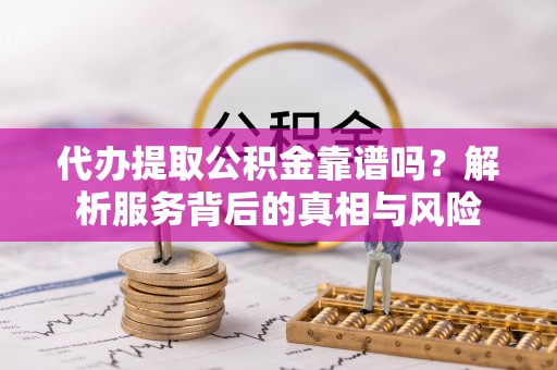 金溪代办提取公积金靠谱吗？解析服务背后的真相与风险