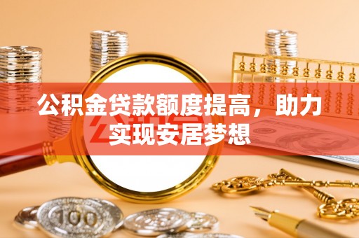 金溪公积金贷款额度提高，助力实现安居梦想