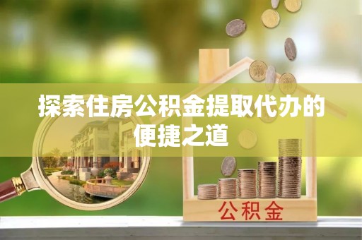 金溪探索住房公积金提取代办的便捷之道