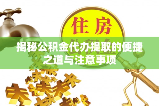 金溪揭秘公积金代办提取的便捷之道与注意事项