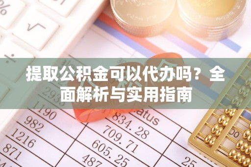金溪提取公积金可以代办吗？全面解析与实用指南
