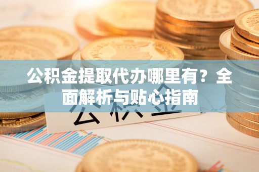 金溪公积金提取代办哪里有？全面解析与贴心指南