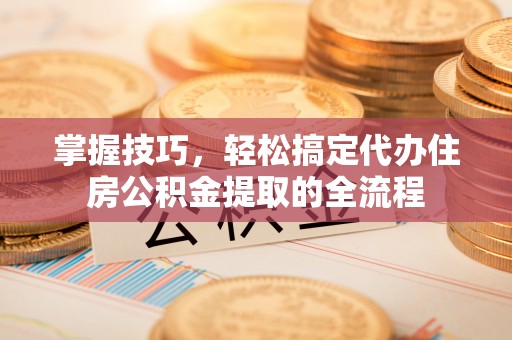 金溪掌握技巧，轻松搞定代办住房公积金提取的全流程