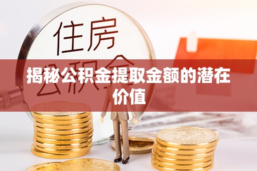 金溪揭秘公积金提取金额的潜在价值