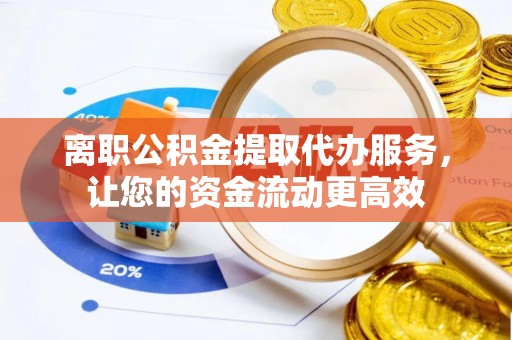 金溪离职公积金提取代办服务，让您的资金流动更高效