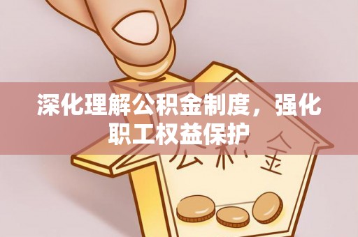金溪深化理解公积金制度，强化职工权益保护