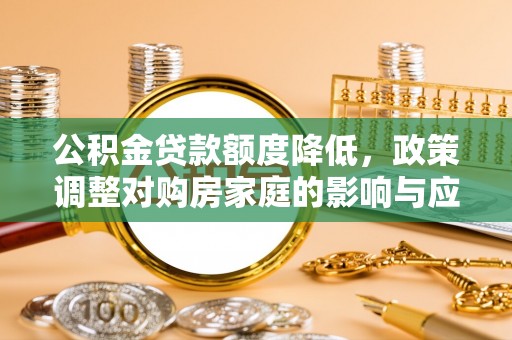 金溪公积金贷款额度降低，政策调整对购房家庭的影响与应对策略