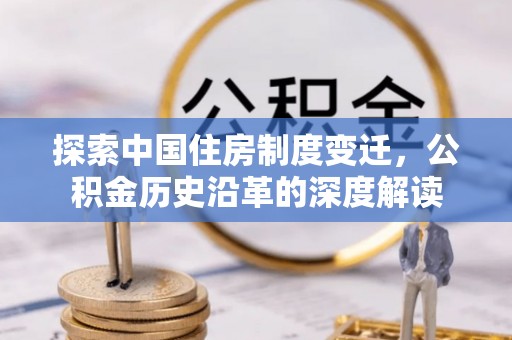 金溪探索中国住房制度变迁，公积金历史沿革的深度解读