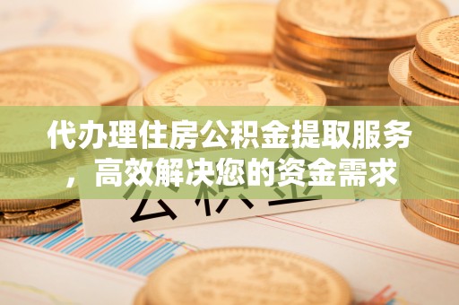 金溪代办理住房公积金提取服务，高效解决您的资金需求