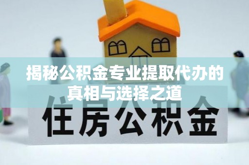 金溪揭秘公积金专业提取代办的真相与选择之道