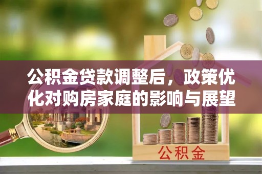 金溪公积金贷款调整后，政策优化对购房家庭的影响与展望