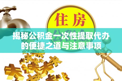 金溪揭秘公积金一次性提取代办的便捷之道与注意事项