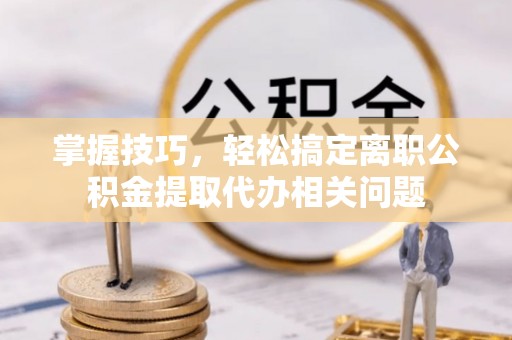 金溪掌握技巧，轻松搞定离职公积金提取代办相关问题