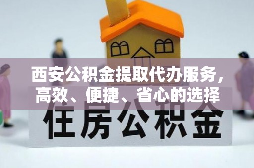 金溪西安公积金提取代办服务，高效、便捷、省心的选择
