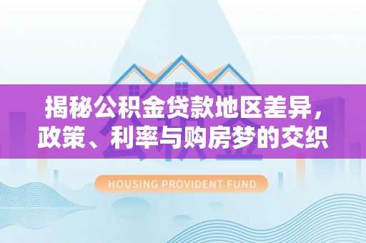 金溪揭秘公积金贷款地区差异，政策、利率与购房梦的交织