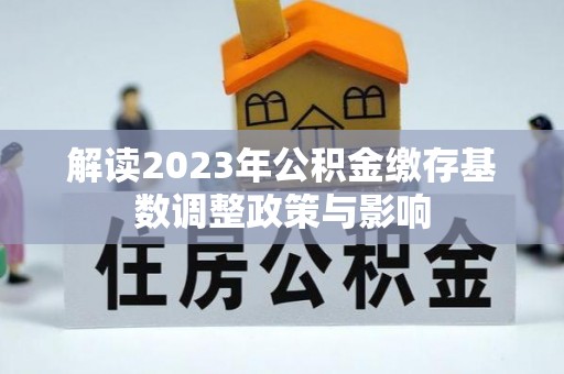 金溪解读2023年公积金缴存基数调整政策与影响