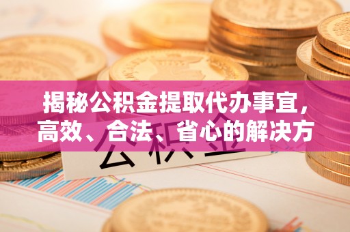金溪揭秘公积金提取代办事宜，高效、合法、省心的解决方案