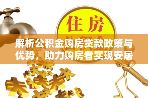 金溪解析公积金购房贷款政策与优势，助力购房者实现安居梦想