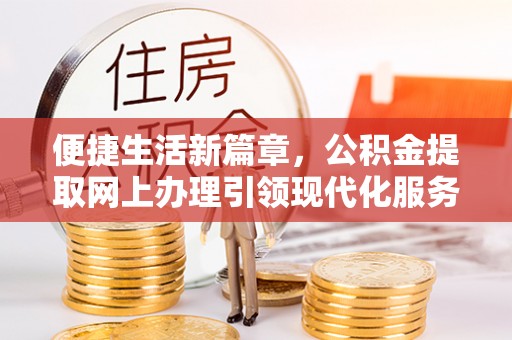金溪便捷生活新篇章，公积金提取网上办理引领现代化服务