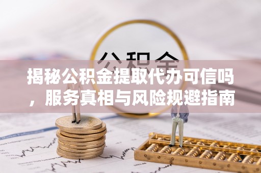 金溪揭秘公积金提取代办可信吗，服务真相与风险规避指南