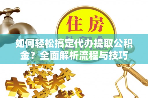 金溪如何轻松搞定代办提取公积金？全面解析流程与技巧