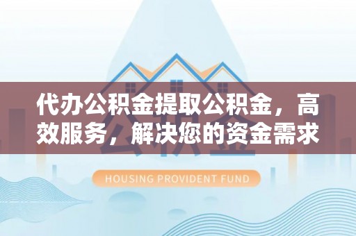 金溪代办公积金提取公积金，高效服务，解决您的资金需求