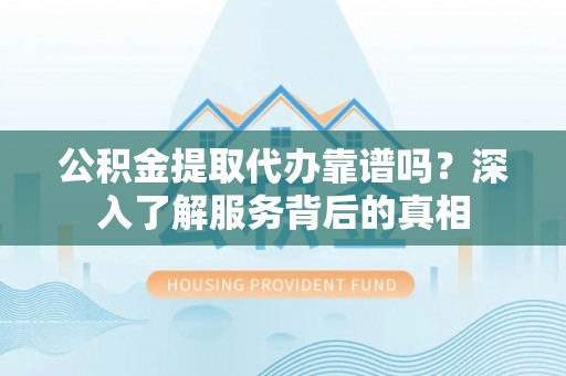 金溪公积金提取代办靠谱吗？深入了解服务背后的真相