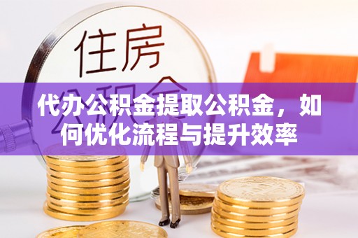 金溪代办公积金提取公积金，如何优化流程与提升效率