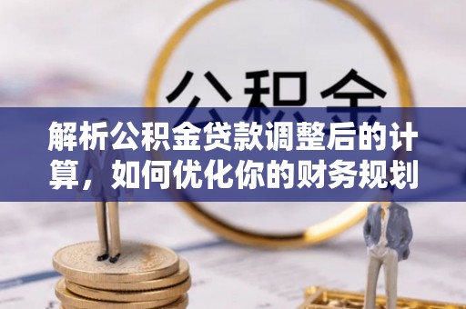 金溪解析公积金贷款调整后的计算，如何优化你的财务规划