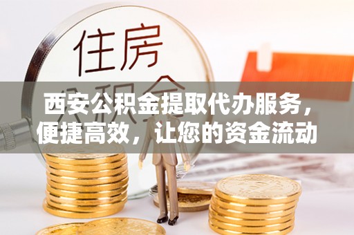 金溪西安公积金提取代办服务，便捷高效，让您的资金流动无忧