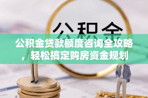 金溪公积金贷款额度咨询全攻略，轻松搞定购房资金规划